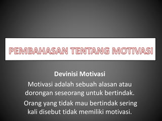 Devinisi Motivasi
Motivasi adalah sebuah alasan atau
dorongan seseorang untuk bertindak.
Orang yang tidak mau bertindak sering
kali disebut tidak memiliki motivasi.
 