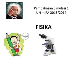 Pembahasan Simulasi 1
UN – IPA 2013/2014

FISIKA

 