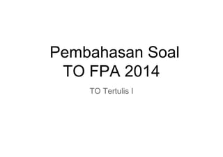 Pembahasan Soal
TO FPA 2014
TO Tertulis I

 