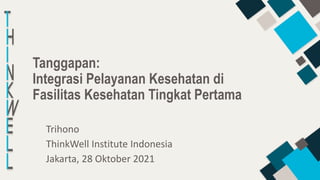 Tanggapan:
Integrasi Pelayanan Kesehatan di
Fasilitas Kesehatan Tingkat Pertama
Trihono
ThinkWell Institute Indonesia
Jakarta, 28 Oktober 2021
 