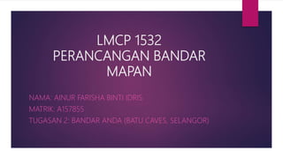 LMCP 1532
PERANCANGAN BANDAR
MAPAN
NAMA: AINUR FARISHA BINTI IDRIS
MATRIK: A157855
TUGASAN 2: BANDAR ANDA (BATU CAVES, SELANGOR)
 