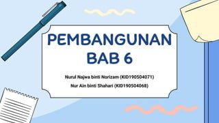 Nurul Najwa binti Norizam (KID190504071)
Nur Ain binti Shahari (KID190504068)
PEMBANGUNAN
BAB 6
 