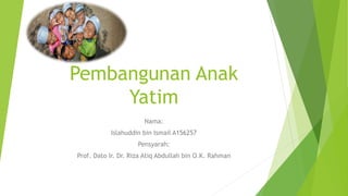 Pembangunan Anak
Yatim
Nama:
Islahuddin bin Ismail A156257
Pensyarah:
Prof. Dato Ir. Dr. Riza Atiq Abdullah bin O.K. Rahman
 