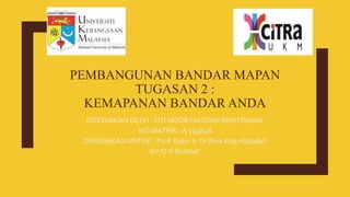 PEMBANGUNAN BANDAR MAPAN
TUGASAN 2 :
KEMAPANAN BANDAR ANDA
DISEDIAKAN OLEH : SITI NOOR FAUZIAH BINTI ISMAIL
NO MATRIK : A 159848
DISEDIAKAN UNTUK : Prof. Dato ’Ir. Dr Riza Atiq Abdullah
bin O.K Rahmat
 