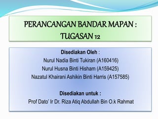 PERANCANGAN BANDAR MAPAN :
TUGASAN 12
Disediakan Oleh :
Nurul Nadia Binti Tukiran (A160416)
Nurul Husna Binti Hisham (A159425)
Nazatul Khairani Ashikin Binti Harris (A157585)
Disediakan untuk :
Prof Dato’ Ir Dr. Riza Atiq Abdullah Bin O.k Rahmat
 