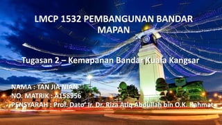 LMCP 1532 PEMBANGUNAN BANDAR
MAPAN
NAMA : TAN JIA NIAN
NO. MATRIK : A158956
PENSYARAH : Prof. Dato’ Ir. Dr. Riza Atiq Abdullah bin O.K. Rahmat
Tugasan 2 – Kemapanan Bandar Kuala Kangsar
 