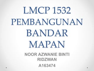 LMCP 1532
PEMBANGUNAN
BANDAR
MAPAN
NOOR AZWANIE BINTI
RIDZWAN
A163474
 