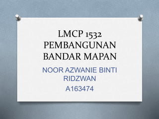 LMCP 1532
PEMBANGUNAN
BANDAR MAPAN
NOOR AZWANIE BINTI
RIDZWAN
A163474
 