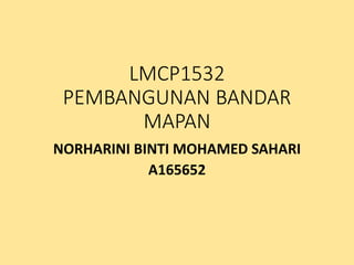 LMCP1532
PEMBANGUNAN BANDAR
MAPAN
NORHARINI BINTI MOHAMED SAHARI
A165652
 