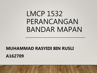 LMCP 1532
PERANCANGAN
BANDAR MAPAN
MUHAMMAD RASYIDI BIN RUSLI
A162709
 