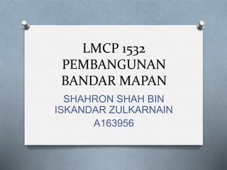 LMCP 1532
PEMBANGUNAN
BANDAR MAPAN
SHAHRON SHAH BIN
ISKANDAR ZULKARNAIN
A163956
 