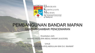 PEMBANGUNAN BANDAR MAPAN
GAMBAR-GAMBAR PENCEMARAN
Disediakan oleh
AHMAD HAZIQ BIN ABDUL MANAF (A163590)
Untuk
PROF. DATO’ IR DR. RIZA ATIQ ABDULLAH BIN O.K. RAHMAT
 