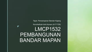 z
LMCP1532
PEMBANGUNAN
BANDAR MAPAN
Nurulhafizah binti Azman (A171726)
Tajuk: Pemampanan Bandar Kajang
 
