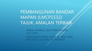 PEMBANGUNAN BANDAR
MAPAN (LMCP1532)
TAJUK: AMALAN TERBAIK
NAMA: KHAIRUL IZZAT BIN KASUBIT
(A171105)
PENSYARAH: PROF. DATO’ IR. RIZA ATIQ
BIN ABDULLAH BIN O.K. RAHMAT
 