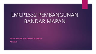 LMCP1532 PEMBANGUNAN
BANDAR MAPAN
NABIL HAKIMI BIN SHAMSOL KAHAR
A172325
 