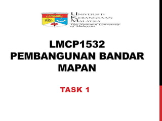 LMCP1532
PEMBANGUNAN BANDAR
MAPAN
TASK 1
 
