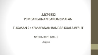LMCP1532
PEMBANGUNAN BANDAR MAPAN
TUGASAN 2 : KEMAPANAN BANDAR KUALA BESUT
NADIHa BINTI ISMADI
A159112
 