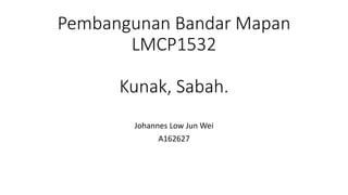 Pembangunan Bandar Mapan
LMCP1532
Kunak, Sabah.
Johannes Low Jun Wei
A162627
 
