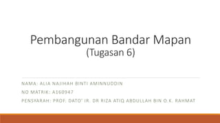 Pembangunan Bandar Mapan
(Tugasan 6)
NAMA: ALIA NAJIHAH BINTI AMINNUDDIN
NO MATRIK: A160947
PENSYARAH: PROF. DATO' IR. DR RIZA ATIQ ABDULLAH BIN O.K. RAHMAT
 