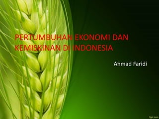 PERTUMBUHAN EKONOMI DAN
KEMISKINAN DI INDONESIA
Ahmad Faridi
 