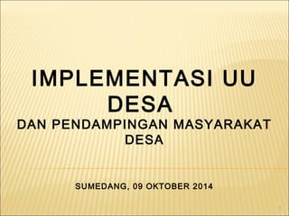 1 
IMPLEMENTASI UU 
DESA 
DAN PENDAMPINGAN MASYARAKAT 
DESA 
SUMEDANG, 09 OKTOBER 2014 
 