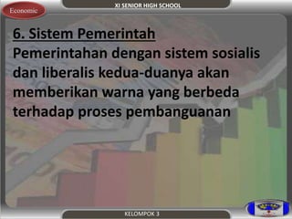 XI SENIOR HIGH SCHOOL 
Economic 
6. Sistem Pemerintah 
Pemerintahan dengan sistem sosialis 
dan liberalis kedua-duanya akan 
memberikan warna yang berbeda 
terhadap proses pembanguanan 
KELOMPOK 3 
 