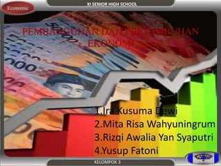 XI SENIOR HIGH SCHOOL 
KELOMPOK 3 
Economic 
PEMBANGUNAN DAN PERTUMBUHAN 
EKONOMI 
1.Ira Kusuma Dewi 
2.Mita Risa Wahyuningrum 
3.Rizqi Awalia Yan Syaputri 
4.Yusup Fatoni 
 