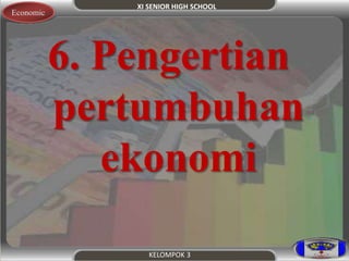 XI SENIOR HIGH SCHOOL 
Economic 
6. Pengertian 
pertumbuhan 
ekonomi 
KELOMPOK 3 
 