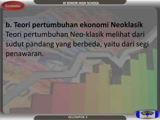 XI SENIOR HIGH SCHOOL 
KELOMPOK 3 
Economic 
. 
b. Teori pertumbuhan ekonomi Neoklasik 
Teori pertumbuhan Neo-klasik melihat dari 
sudut pandang yang berbeda, yaitu dari segi 
penawaran. 
 