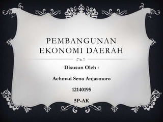 PEMBANGUNAN
EKONOMI DAERAH
Disusun Oleh :
Achmad Seno Anjasmoro
12140195
5P-AK
 