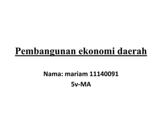 Pembangunan ekonomi daerah
Nama: mariam 11140091
5v-MA
 