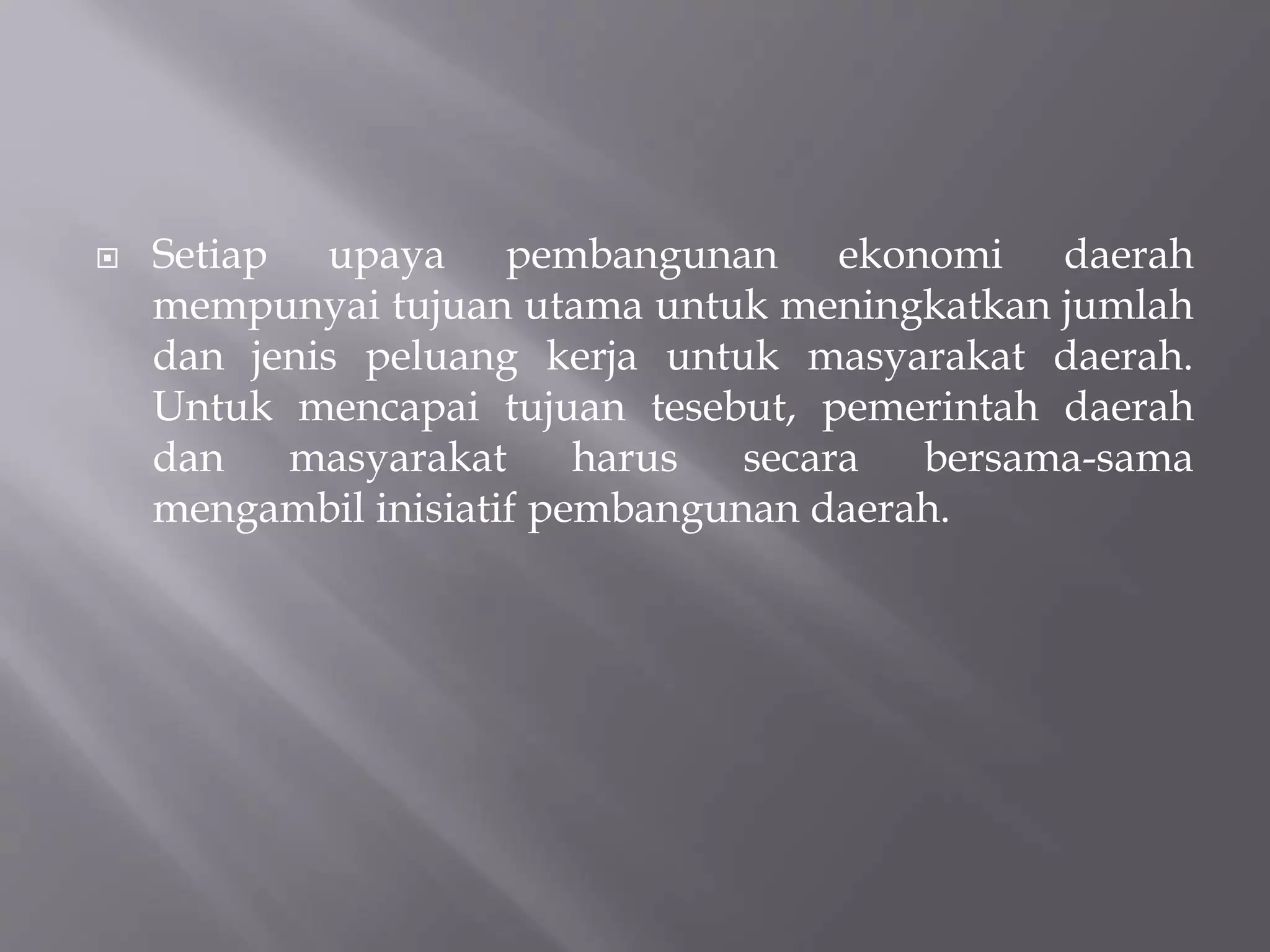  Setiap upaya pembangunan ekonomi daerah
mempunyai tujuan utama untuk meningkatkan jumlah
dan jenis peluang kerja untuk masyarakat daerah.
Untuk mencapai tujuan tesebut, pemerintah daerah
dan masyarakat harus secara bersama-sama
mengambil inisiatif pembangunan daerah.