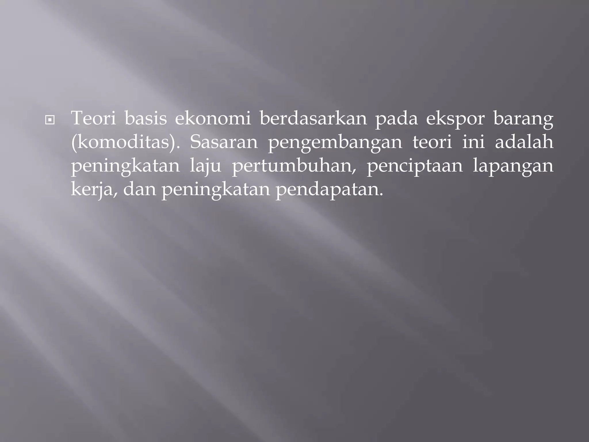  Teori basis ekonomi berdasarkan pada ekspor barang
(komoditas). Sasaran pengembangan teori ini adalah
peningkatan laju pertumbuhan, penciptaan lapangan
kerja, dan peningkatan pendapatan.