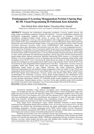 International Journal of Research in Engineering and Science (IJRES)
ISSN (Online): 2320-9364, ISSN (Print): 2320-9356
www.ijres.org Volume 5 Issue 1 ǁ January. 2017 ǁ PP.37-44
www.ijres.org 37 | Page
Pembangunan E-Learning Menggunakan Perisian I-Spring Bagi
BC301 Visual Programming Di Politeknik Kota Kinabalu
Rini Hafzah Binti Abdul Rahim1
,Norazlina Binti Ahmad2
1,2
(Department of Mathematics Science and Computer, Politeknik Kota Kinabalu, Malaysia)
ABSTRACT: Pengajaran dan pembelajaran menggunakan pendekatan e-learning semakin diterima oleh
pelajar dengan memanfaatkan pengunaan komputer dan teknologi. E-learning membolehkan pengajaran dan
pembelajaran menggunakan rangkaian elektronik untuk menyampaikan isi kandungan, interaktifdan
memudahcara pengajaran.Terdapat banyak perisian di pasaran bagi membangunkan pengajaran dan
pembelajaran menggunakan e-learning, salah satu daripadanya ialah menggunkan perisian i-Spring.Perisian i-
Spring dipilih kerana ianya membolehkan penyediaan bahan e-learning dibangunkan dengan lebih mudah dan
berkesan dan ianya boleh berinteraksi dengan modul e-LearningLearning Management System (LMS) di portal
Curriculum Information Document Online System (CIDOS).Platfom LMS membolehkan capaian dan
pemantauan pelajar dapat dilaksanakan oleh pensyarah secara atas talian. E-learning menggunakan perisian i-
Spring bagi kursus Pengenalan Visual Programming dipilih kerana kursus ini menjalankan proses pengajaran
dan pembelajaran menggunakan kemudahan Makmal Komputer di Politeknik Kota Kinabalu. Ini adalah sangat
bersesuaian kerana salah satu keperluan utama e-learning ialah kemudahan komputer dan internet. Kertas kajian
ini akan menilai penerimaan dan keberkesanan pengunaan i-Spring bagi kursus BC301VisualProgramming
kepada kepada pelajar Diploma Kejuruteraan Mekanikal (Mekatronik) DEM semester 6 di Politeknik Kota
Kinabalu. E-learning menggunakan i-Spring ini digunakan bagi memberikan pengenalan kepada pelajar untuk
mempelajari kursus BC301 Visual Programming.Ini adalah kerana para pelajar ini tidak pernah mempelajari
apa-apa kursus pengaturcaaan dan pengaturcaraan adalah sesuatu yang asing bagi mereka. Kursus BC301 Visual
Programming ini, akan menggunakan bahasa pengaturcaraan Visual Basic. Tujuan utama e-learning i-Spring ini
diwujudkan adalah bagi menarik minat pelajar bagi memanfaatkan teknik pengaturcaraan yang boleh
diaplikasikan kepada pelajar di masa hadapan khususnya bagi pelajar Kejuruteraan Mekanikal
Mekatronik.Pengumpulan data telah dilakukan dengan menggunakan soalan soal selidik YA dan TIDAK yang
mengandungi elemen keberkesanan inovasi yang terdapat pada e-learning i-Springini kepada 30 pelajar kursus
BC301.Hasil dapatan kajian keberkesanan e-learning i-Spring telah dianalisa dalam bentuk peratus dengan
membandingkan dan menentukan e-learning i-Spring dengan kaedah pengajaran dan pembelajaran secara
manual yang mana e-learning i-Spring lebih banyak mendapat jawapan YA.Kesimpulannya, e-learning i-Spring
ini telah mencapai keberkesanan melebihi 97% berbanding dengan kaedah pengajaran secara manual hanya
2.7% keberkesanan. Daripada dapatan tersebut, e-learning i-Spring dapat membantu pelajar lebih memahami
dan menarik minat pelajar untuk mempelajari Visual Programming dengan lebih menarik dan berkesan.
Keywords: e-learning, i-Spring, Visual Programming
I. INTRODUCTION
Kementerian Pendidikan Tinggi Malaysia mewujudkan Dasar e-Pembelajaran Negara (DePAN)
dengan satu kerangka dan hala tuju e-pembelajaran untuk dilaksanakan di institusi pendididikan tinggi untuk
jangka masa lima (5) tahun bermula dari tahun 2011 hingga 2015. Ia dilaksanakan mengikut tiga (3) fasa; Fasa
Permulaan (2011-2012), Fasa Pengisian (2013-2014) dan Fasa Optimum (2015). Salah satu matlamat DePAN
ialah bagi membudayakan penggunaan e-pembelajaran dan pengajaran di semua IPT agar dapat melahirkan
modal insan berkualiti, memiliki kecemerlangan ilmu, berkemahiran, kreatif, inovatif, berdaya saing serta
dilengkapi kesopanan dan kesusilaan (Y.B. Dato’ Seri Mohamed Khaled Nordin, 2011)
Selari dengan Dasar e-Pembelajaran Negara, Jabatan Pendidikan Politeknik di bawah Bahagian
Instruksional dan Pembelajaran Digital telah mewujudkan Center of eLearning and teaching (CeLT). Celt telah
mewujudkan satu platform bagi membolehkan pensyarah dan pelajar melaksanakan proses pengajaran dan
pembelajaran mengunakan e-learning mengunakan portal CIDOS melalui module Learning Management
System (LMS).Kelebihan mengunakan LMS CIDOS ini ialah capaian pelajar terhadap bahan yang disediakan
boleh dipantau dari semasa ke semasa termasuklah pelaksanaan kuiz oleh pelajar.
Politeknik Kota Kinabalu turut sama memainkan peranan bagi merealisasikan Dasar e-Pembelajaran
Negara dengan melaksanaan e-learning bagi proses pengajaran dan pembelajaran melalui panduan dan tunjuk
ajar dari Unit Interaktif dan Multimedia (UIDM). UIDM telah menganjurkan beberapa siri bengkel dan kursus
berkaitan e-learning, melalui bengkel dan kursus yang telah diadakan maka wujudlah bahan e-learning dan
salah satu daripadanya ialah i-Spring BC301 Visual Programming.
 