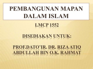 LMCP 1552
DISEDIAKAN UNTUK:
PROF.DATO’IR. DR. RIZAATIQ
ABDULLAH BIN O.K. RAHMAT
PEMBANGUNAN MAPAN
DALAM ISLAM
 