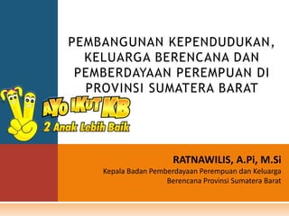 RATNAWILIS, A.Pi, M.Si
Kepala Badan Pemberdayaan Perempuan dan Keluarga
Berencana Provinsi Sumatera Barat
PEMBANGUNAN KEPENDUDUKAN,
KELUARGA BERENCANA DAN
PEMBERDAYAAN PEREMPUAN DI
PROVINSI SUMATERA BARAT
 