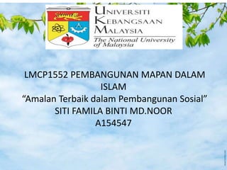 LMCP1552 PEMBANGUNAN MAPAN DALAM
ISLAM
“Amalan Terbaik dalam Pembangunan Sosial”
SITI FAMILA BINTI MD.NOOR
A154547
 