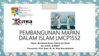 PEMBANGUNAN MAPAN
DALAM ISLAM LMCP1552
◦ Nama: Muhamad Aiman Hakim bin Ramli
◦ No matrik: A168807
◦ Pensyarah: Prof. Dato’ IR. Dr. Riza Atiq Abdullah
 