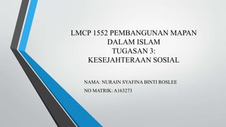 LMCP 1552 PEMBANGUNAN MAPAN
DALAM ISLAM
TUGASAN 3:
KESEJAHTERAAN SOSIAL
NAMA: NURAIN SYAFINA BINTI ROSLEE
NO MATRIK: A163273
 