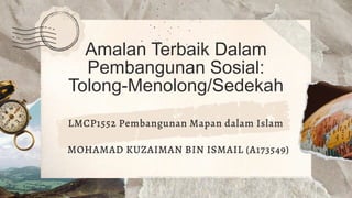 Amalan Terbaik Dalam
Pembangunan Sosial:
Tolong-Menolong/Sedekah
LMCP1552 Pembangunan Mapan dalam Islam
MOHAMAD KUZAIMAN BIN ISMAIL (A173549)
 