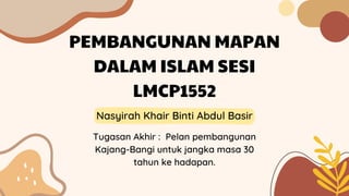 PEMBANGUNAN MAPAN
DALAM ISLAM SESI
LMCP1552
Nasyirah Khair Binti Abdul Basir
Tugasan Akhir : Pelan pembangunan
Kajang-Bangi untuk jangka masa 30
tahun ke hadapan.
 