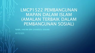 LMCP1522 PEMBANGUNAN
MAPAN DALAM ISLAM
(AMALAN TERBAIK DALAM
PEMBANGUNAN SOSIAL)
NABIL HAKIMI BIN SHAMSOL KAHAR
A172325
 