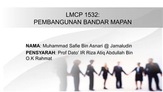 LMCP 1532:
PEMBANGUNAN BANDAR MAPAN
NAMA: Muhammad Safie Bin Asnari @ Jamaludin
PENSYARAH: Prof Dato' IR Riza Atiq Abdullah Bin
O.K Rahmat
 