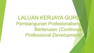 LALUAN KERJAYA GURU:
Pembangunan Profesionalisme
Berterusan (Continous
Professional Development)
 