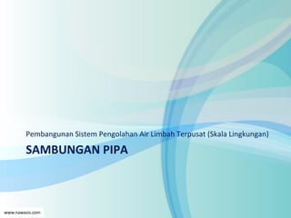 www.nawasis.com
SAMBUNGAN PIPA
Pembangunan Sistem Pengolahan Air Limbah Terpusat (Skala Lingkungan)
 