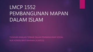 LMCP 1552
PEMBANGUNAN MAPAN
DALAM ISLAM
TUGASAN AMALAN TERBAIK DALAM PEMBANGUNAN SOCIAL
NUR AZREEN BINTI RAHMAN [A160515]
 
