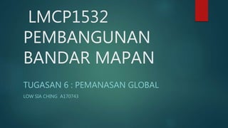 LMCP1532
PEMBANGUNAN
BANDAR MAPAN
TUGASAN 6 : PEMANASAN GLOBAL
LOW SIA CHING A170743
 