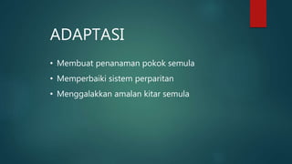 ADAPTASI
• Membuat penanaman pokok semula
• Memperbaiki sistem perparitan
• Menggalakkan amalan kitar semula
 
