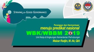 Persiapan dan Harmonisasi
menuju predikat nasional
Unit Kerja di lingkungan Kementerian Perhubungan
WBK/WBBM 2 19
MaizarRadjin,M.Ak,QIA
 