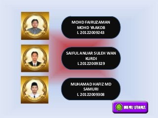 MOHD FAIRUZAMAN
   MOHD YAAKOB
    L 20122009243



SAIFUL ANUAR SULEH WAN
         KURDI
     L 20122009329



 MUHAMAD H...